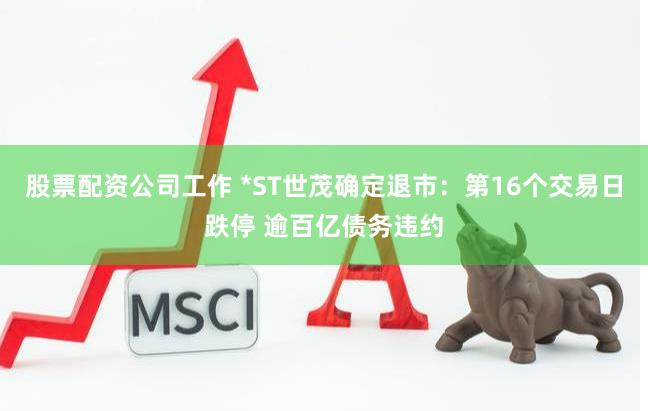 股票配资公司工作 *ST世茂确定退市：第16个交易日跌停 逾百亿债务违约