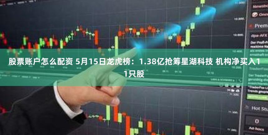 股票账户怎么配资 5月15日龙虎榜：1.38亿抢筹星湖科技 机构净买入11只股