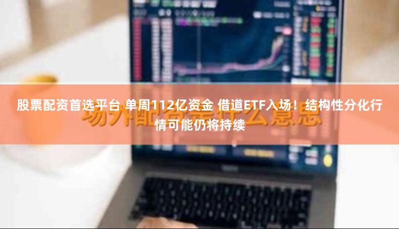 股票配资首选平台 单周112亿资金 借道ETF入场！结构性分化行情可能仍将持续