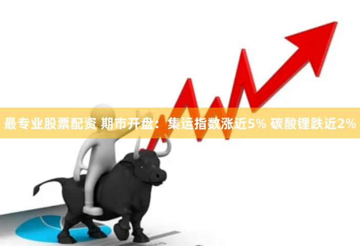 最专业股票配资 期市开盘：集运指数涨近5% 碳酸锂跌近2%