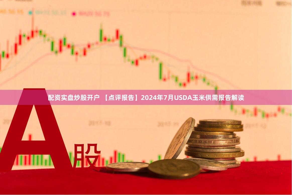 配资实盘炒股开户 【点评报告】2024年7月USDA玉米供需报告解读