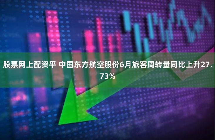 股票网上配资平 中国东方航空股份6月旅客周转量同比上升27.73%