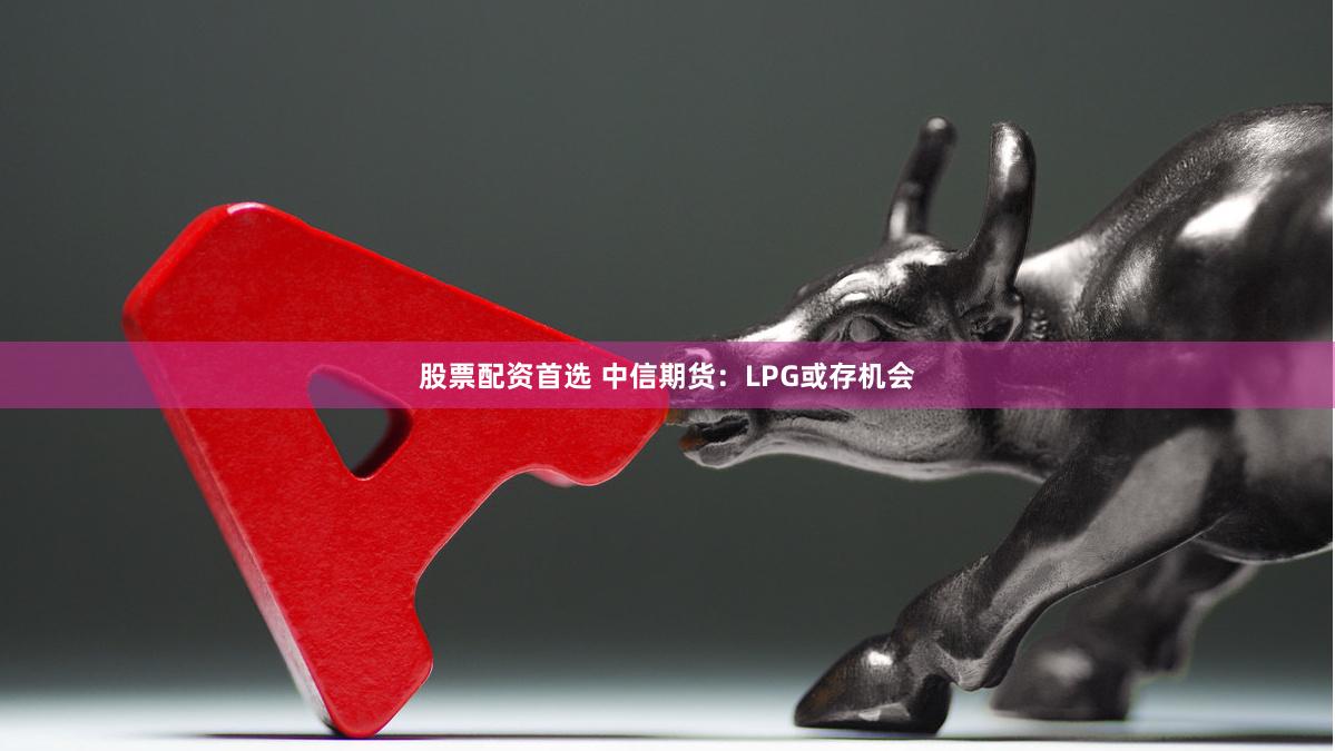 股票配资首选 中信期货：LPG或存机会