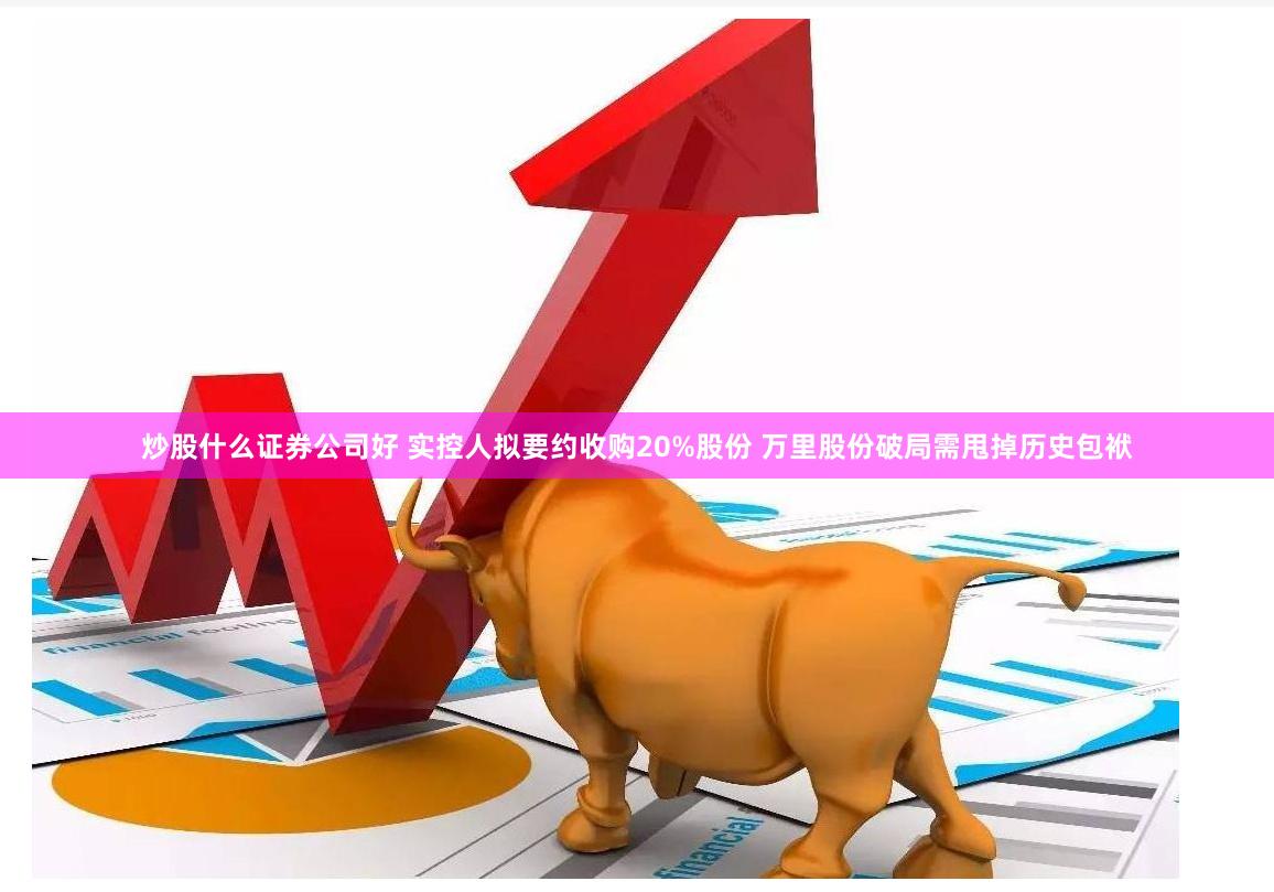 炒股什么证券公司好 实控人拟要约收购20%股份 万里股份破局需甩掉历史包袱