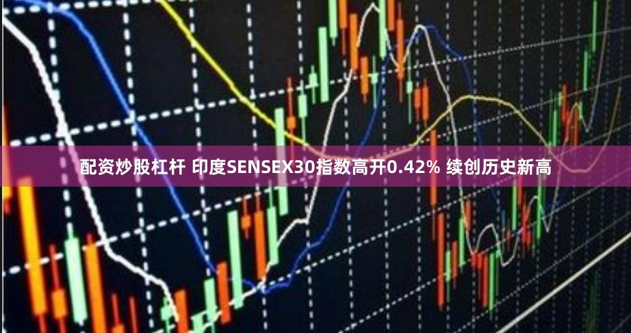 配资炒股杠杆 印度SENSEX30指数高开0.42% 续创历史新高