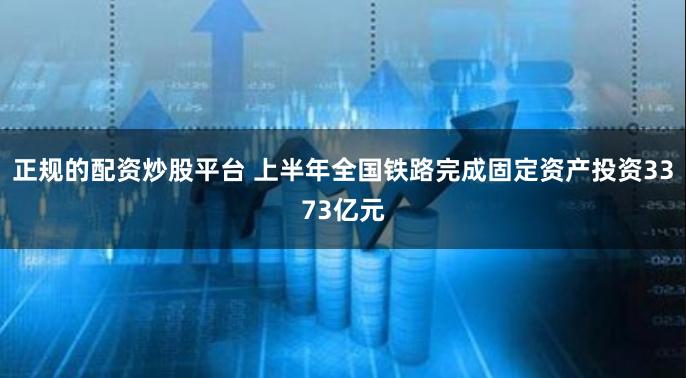 正规的配资炒股平台 上半年全国铁路完成固定资产投资3373亿元