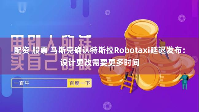 配资 股票 马斯克确认特斯拉Robotaxi延迟发布：设计更改需要更多时间