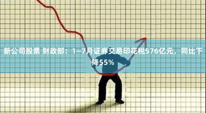 新公司股票 财政部：1—7月证券交易印花税576亿元，同比下降55%