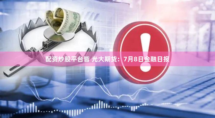 配资炒股平台皆 光大期货：7月8日金融日报