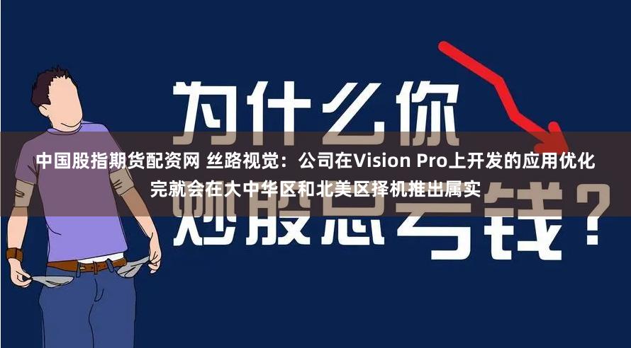 中国股指期货配资网 丝路视觉：公司在Vision Pro上开发的应用优化完就会在大中华区和北美区择机推出属实