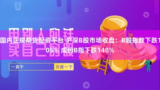 国内正规期货配资平台 沪深B股市场收盘：B股指数下跌105% 成份B指下跌148%