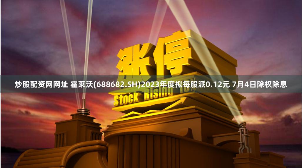 炒股配资网网址 霍莱沃(688682.SH)2023年度拟每股派0.12元 7月4日除权除息