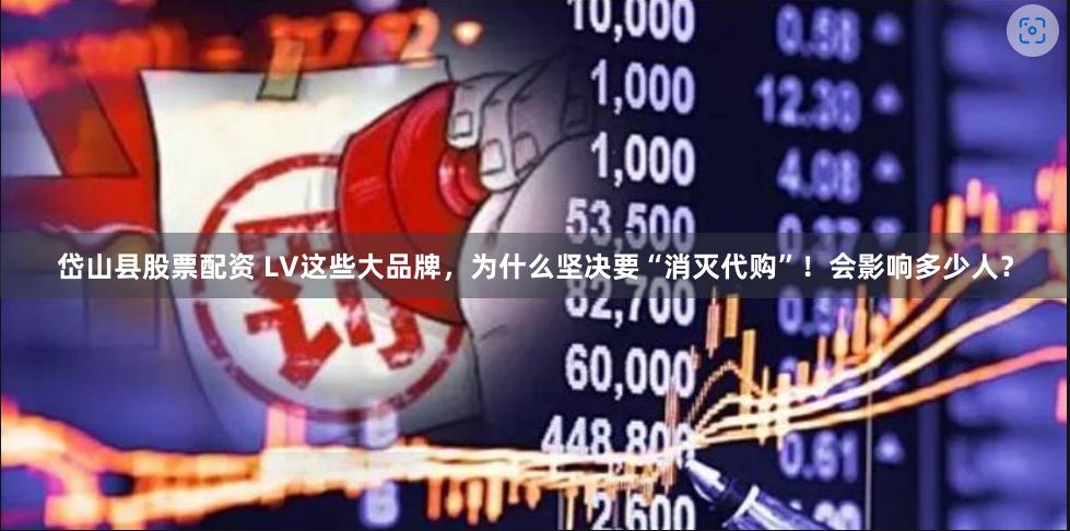 岱山县股票配资 LV这些大品牌，为什么坚决要“消灭代购”！会影响多少人？