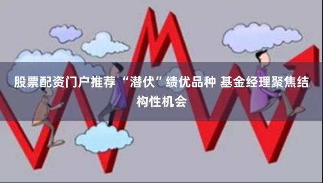 股票配资门户推荐 “潜伏”绩优品种 基金经理聚焦结构性机会