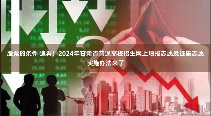 股票的条件 速看！2024年甘肃省普通高校招生网上填报志愿及征集志愿实施办法来了