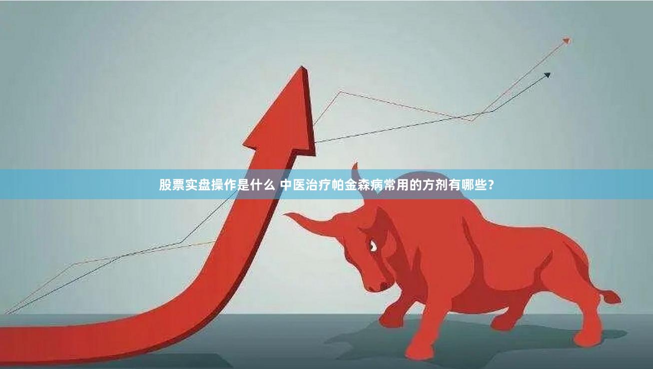 股票实盘操作是什么 中医治疗帕金森病常用的方剂有哪些？