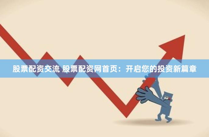 股票配资交流 股票配资网首页：开启您的投资新篇章