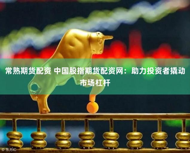 常熟期货配资 中国股指期货配资网：助力投资者撬动市场杠杆