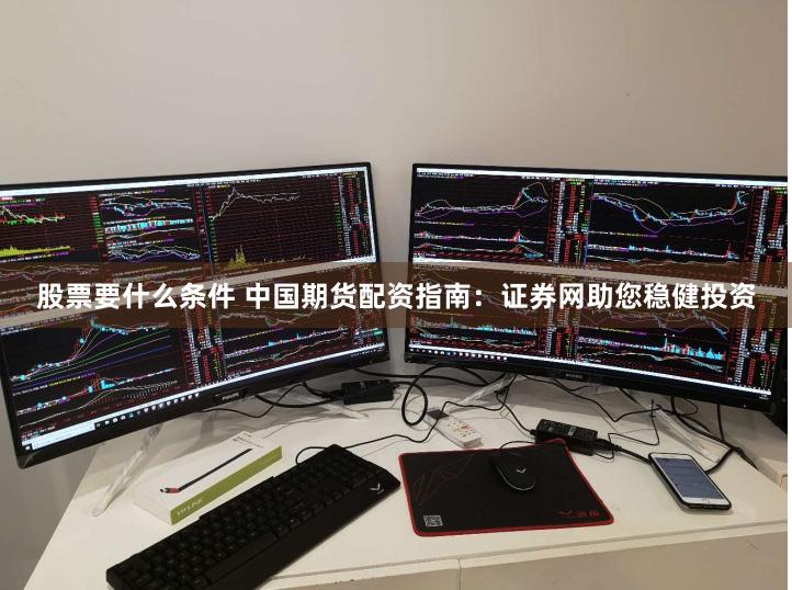 股票要什么条件 中国期货配资指南：证券网助您稳健投资