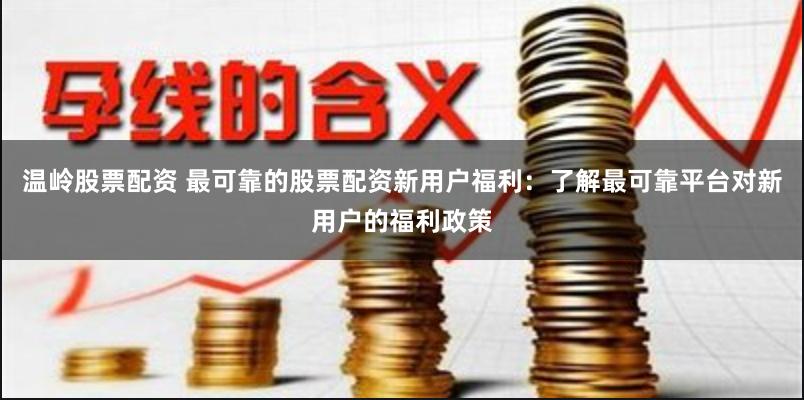 温岭股票配资 最可靠的股票配资新用户福利：了解最可靠平台对新用户的福利政策
