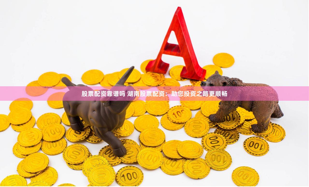 股票配资靠谱吗 湖南股票配资：助您投资之路更顺畅