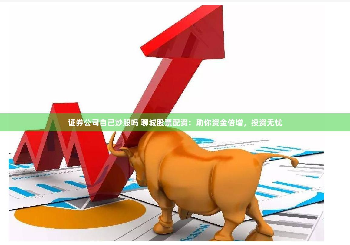 证券公司自己炒股吗 聊城股票配资：助你资金倍增，投资无忧