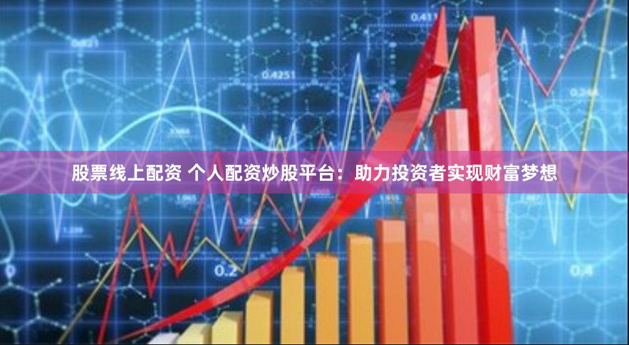 股票线上配资 个人配资炒股平台：助力投资者实现财富梦想