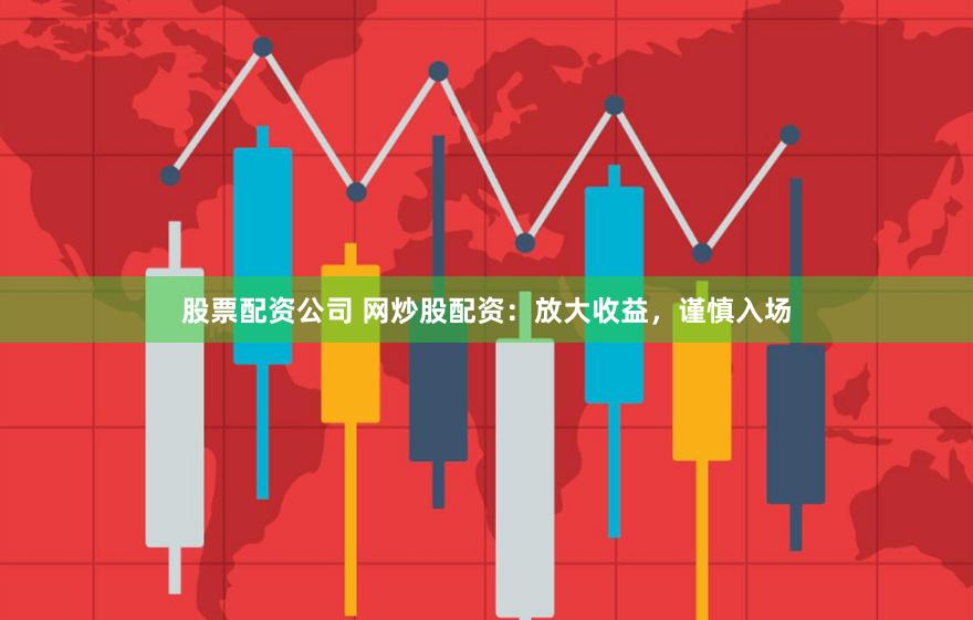 股票配资公司 网炒股配资：放大收益，谨慎入场