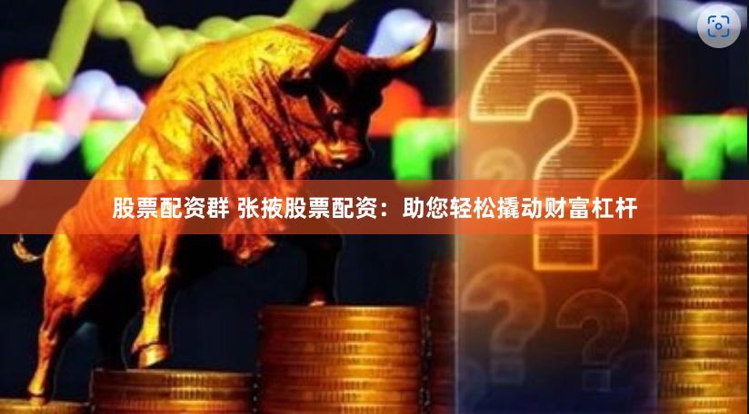 股票配资群 张掖股票配资：助您轻松撬动财富杠杆