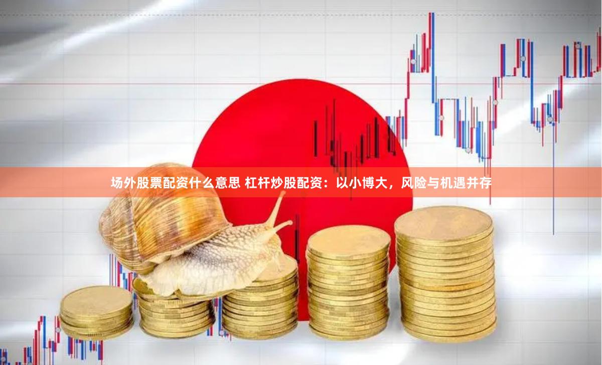 场外股票配资什么意思 杠杆炒股配资：以小博大，风险与机遇并存