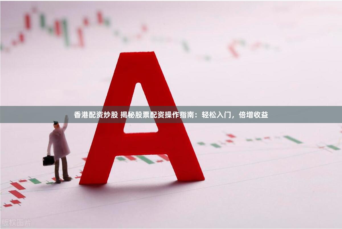香港配资炒股 揭秘股票配资操作指南：轻松入门，倍增收益