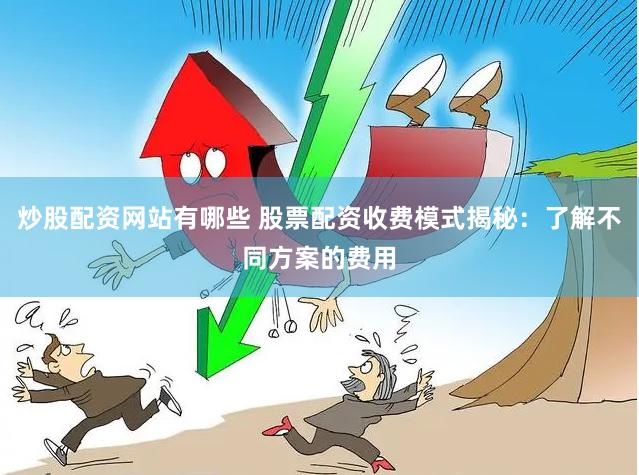 炒股配资网站有哪些 股票配资收费模式揭秘：了解不同方案的费用