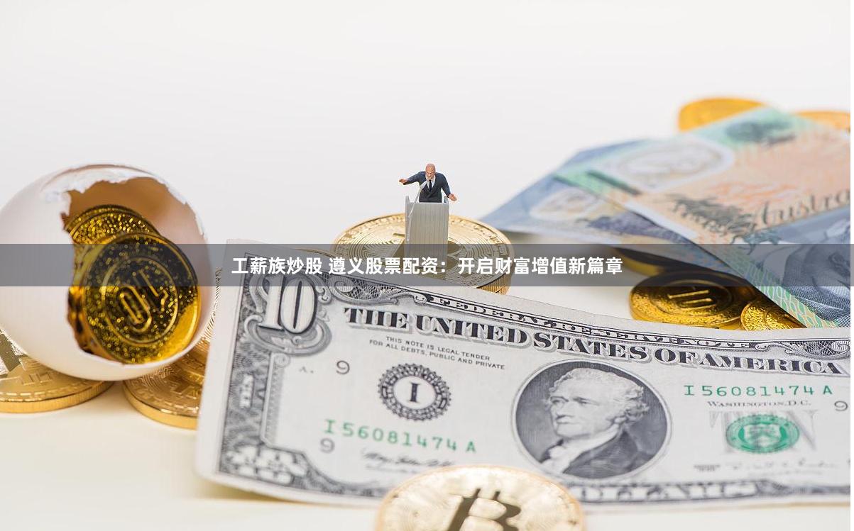 工薪族炒股 遵义股票配资：开启财富增值新篇章