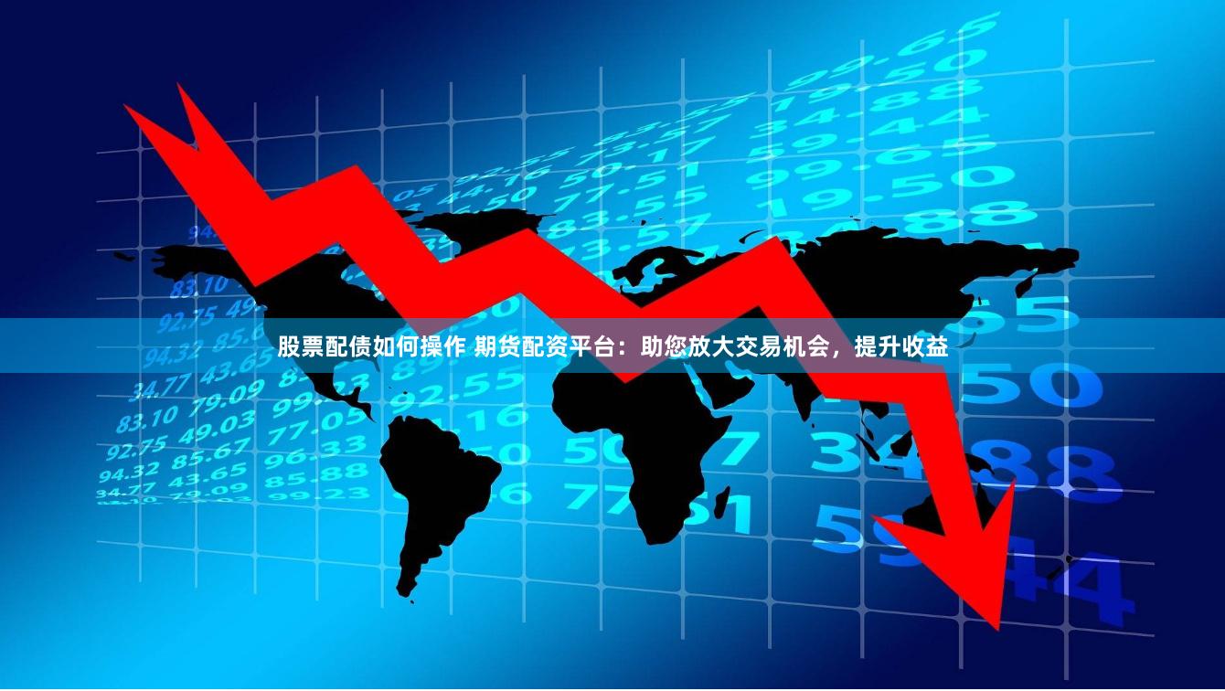 股票配债如何操作 期货配资平台：助您放大交易机会，提升收益