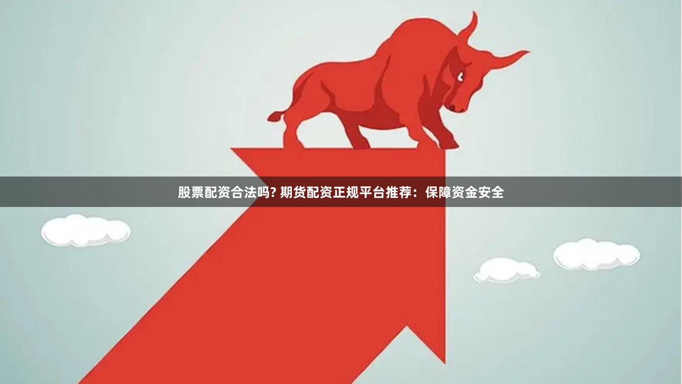 股票配资合法吗? 期货配资正规平台推荐：保障资金安全