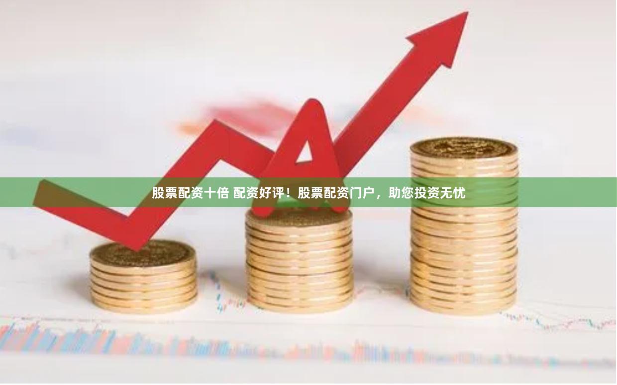 股票配资十倍 配资好评！股票配资门户，助您投资无忧