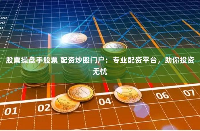 股票操盘手股票 配资炒股门户：专业配资平台，助你投资无忧