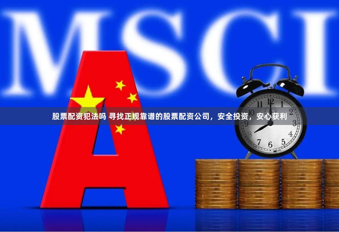 股票配资犯法吗 寻找正规靠谱的股票配资公司，安全投资，安心获利