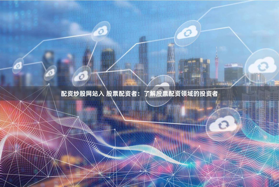 配资炒股网站入 股票配资者：了解股票配资领域的投资者