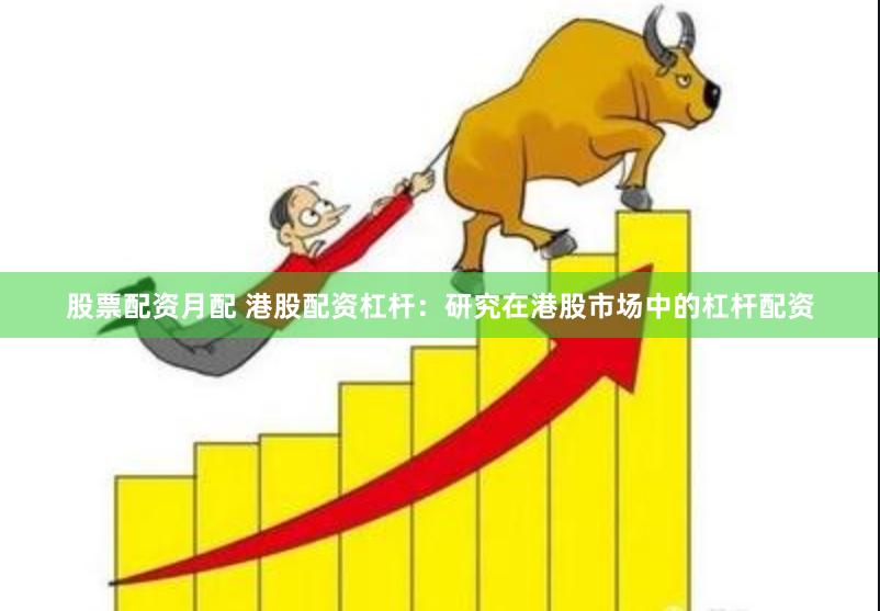 股票配资月配 港股配资杠杆：研究在港股市场中的杠杆配资