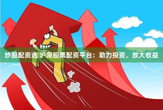 炒股配资选 沪深股票配资平台：助力投资，放大收益