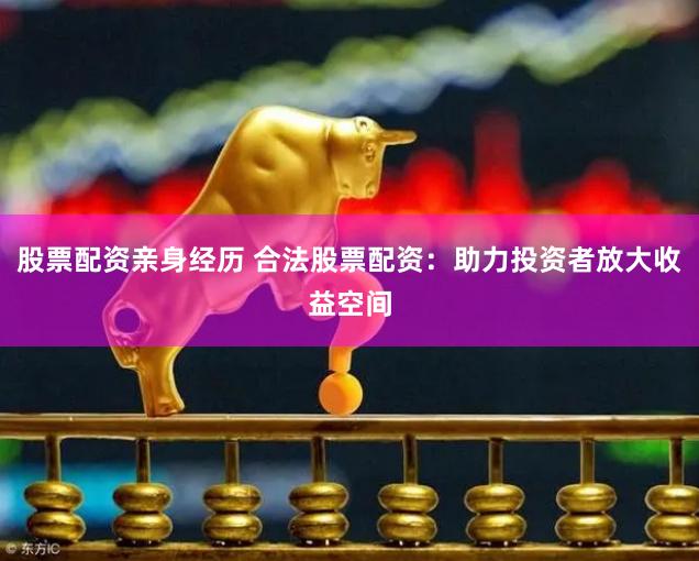 股票配资亲身经历 合法股票配资：助力投资者放大收益空间