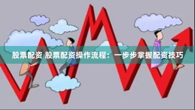 股票配资 股票配资操作流程：一步步掌握配资技巧