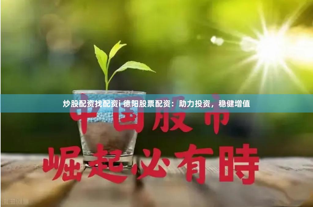 炒股配资找配资i 德阳股票配资：助力投资，稳健增值