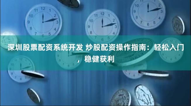深圳股票配资系统开发 炒股配资操作指南：轻松入门，稳健获利