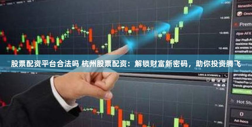 股票配资平台合法吗 杭州股票配资：解锁财富新密码，助你投资腾飞