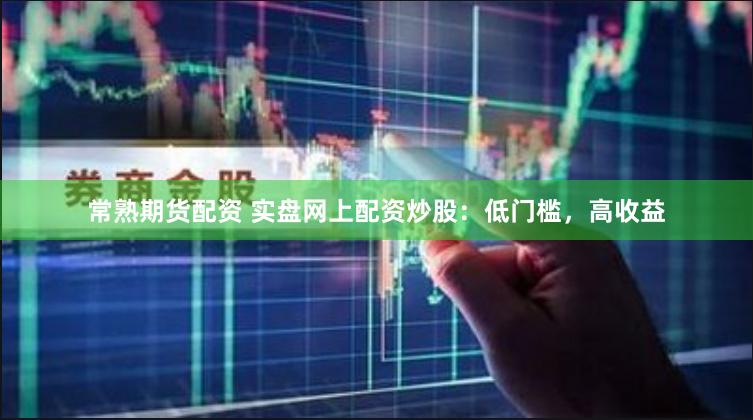 常熟期货配资 实盘网上配资炒股：低门槛，高收益