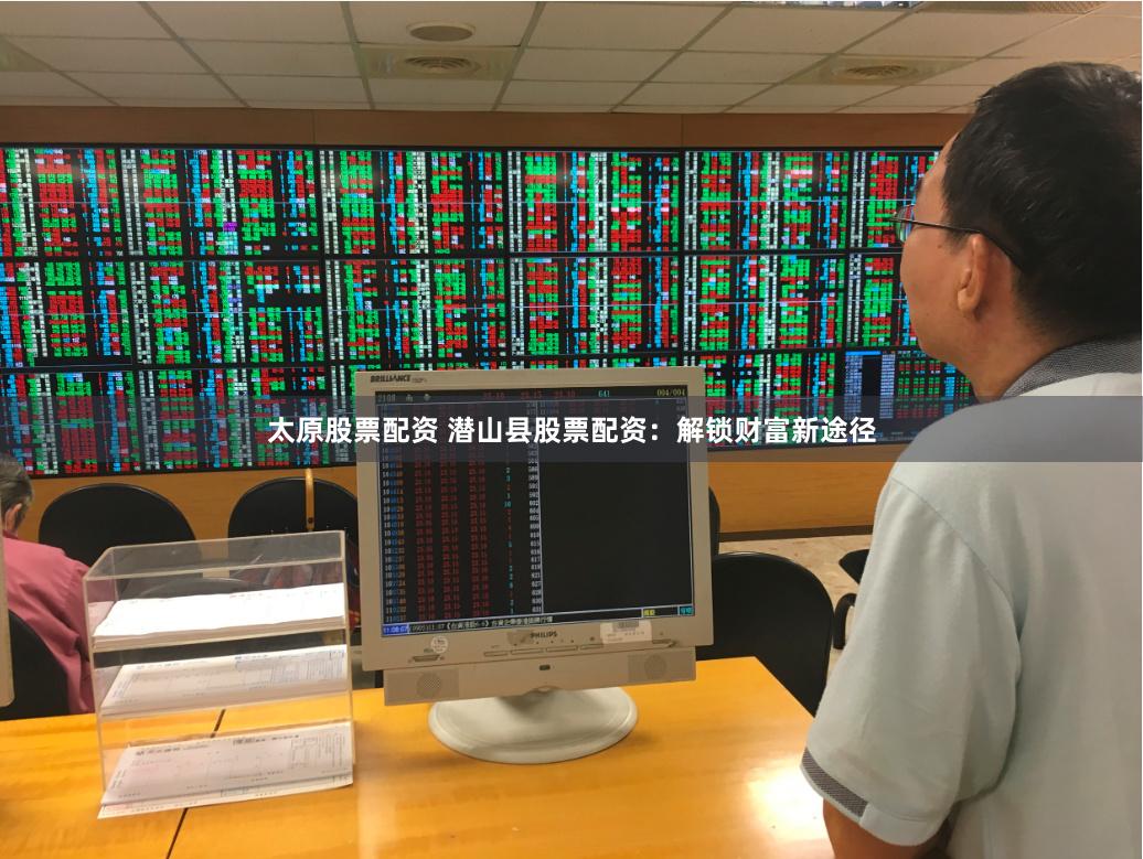 太原股票配资 潜山县股票配资：解锁财富新途径