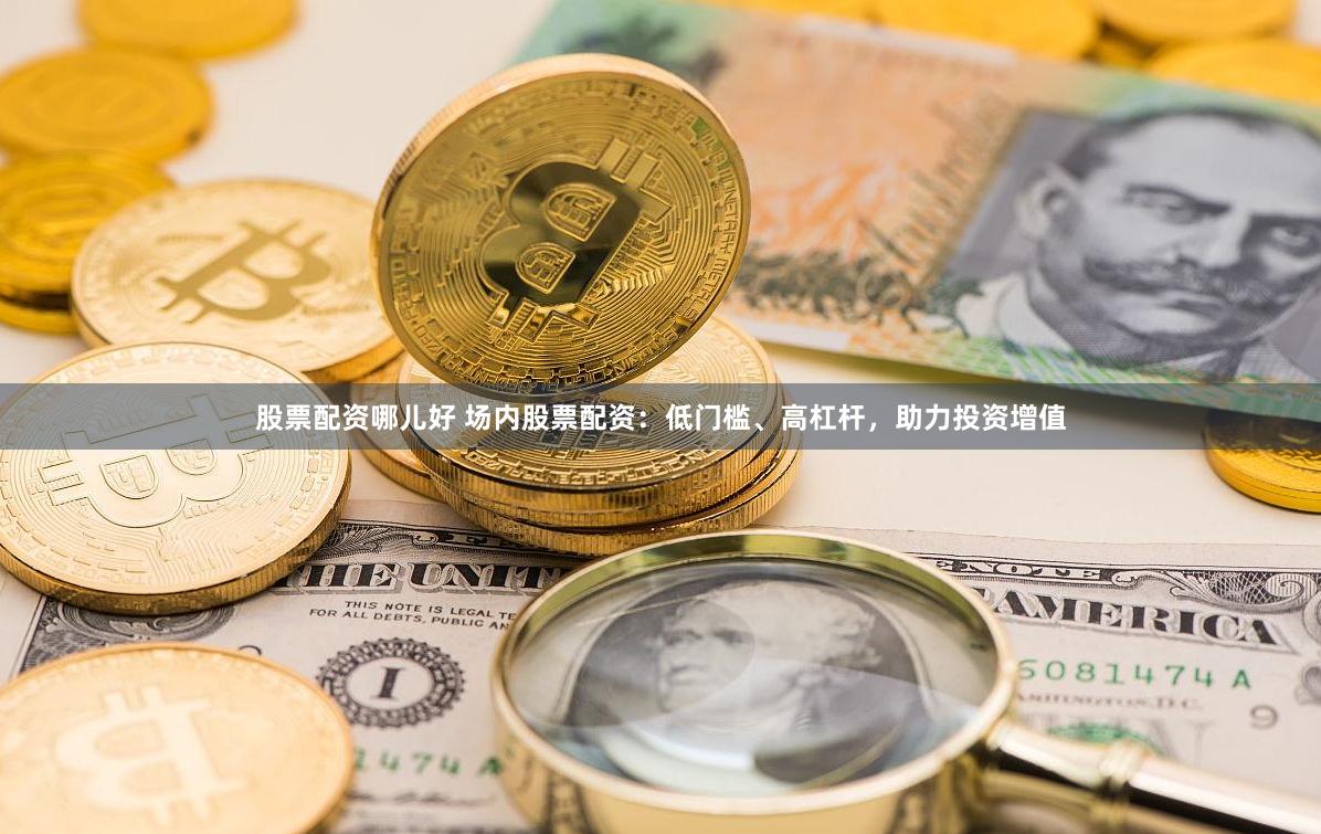 股票配资哪儿好 场内股票配资：低门槛、高杠杆，助力投资增值