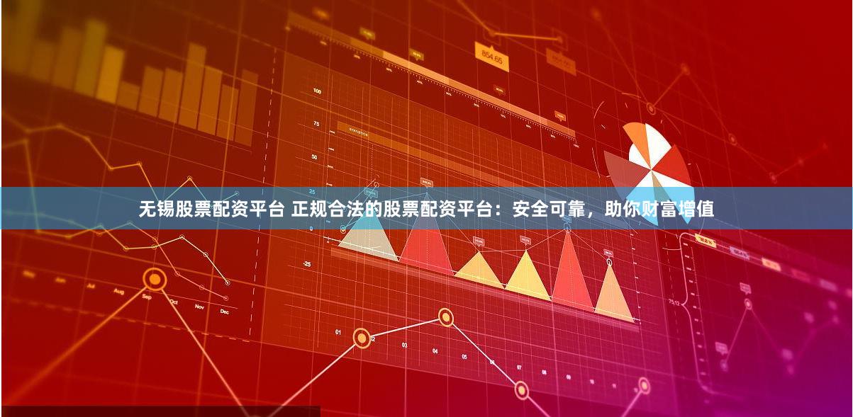无锡股票配资平台 正规合法的股票配资平台：安全可靠，助你财富增值